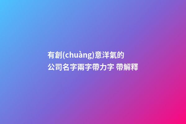 有創(chuàng)意洋氣的公司名字兩字帶力字 帶解釋-第1張-公司起名-玄機(jī)派